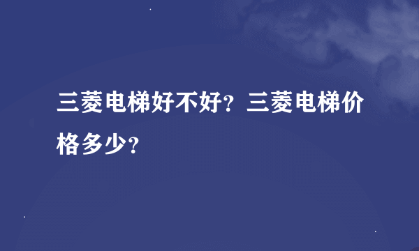 三菱电梯好不好？三菱电梯价格多少？