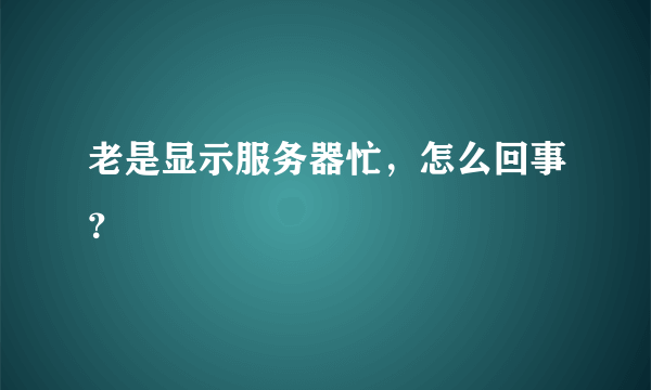 老是显示服务器忙，怎么回事？