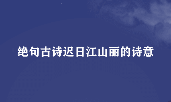 绝句古诗迟日江山丽的诗意