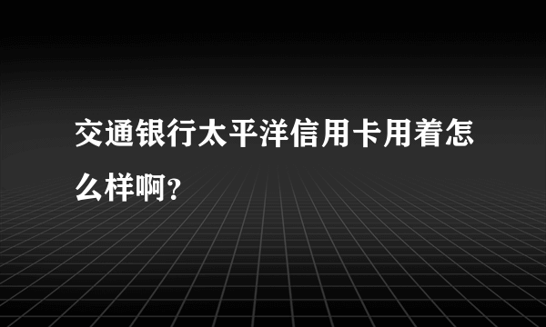 交通银行太平洋信用卡用着怎么样啊？