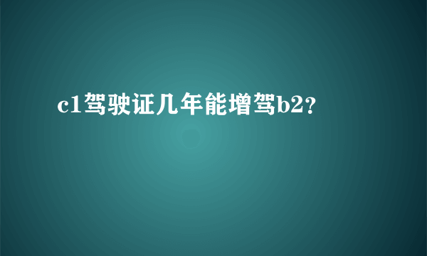 c1驾驶证几年能增驾b2？