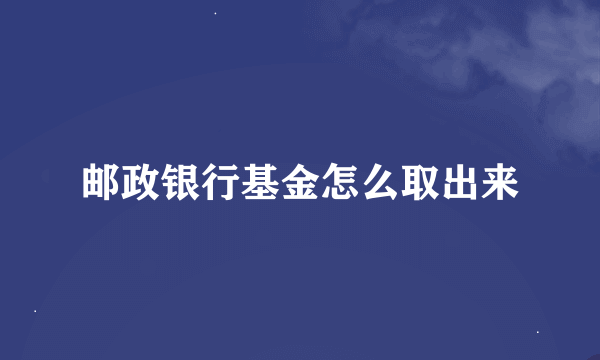 邮政银行基金怎么取出来