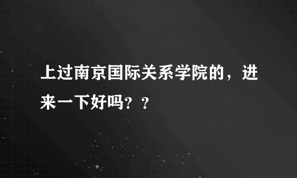 上过南京国际关系学院的，进来一下好吗？？