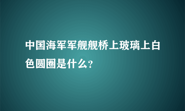 中国海军军舰舰桥上玻璃上白色圆圈是什么？