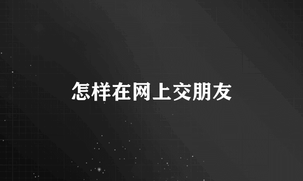 怎样在网上交朋友