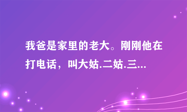 我爸是家里的老大。刚刚他在打电话，叫大姑.二姑.三姑和叔叔来我家吃年夜饭。吃饭其间，她们一定又要谈