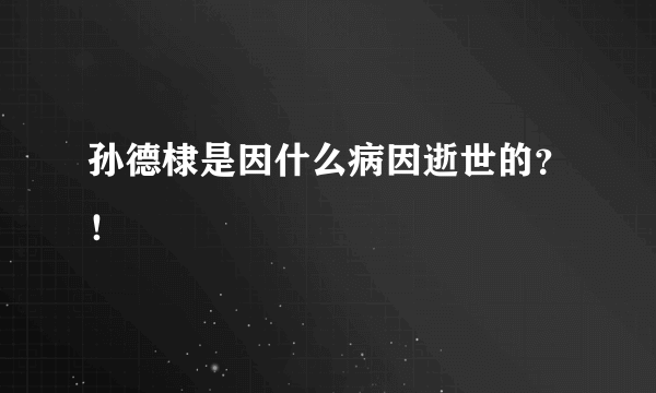 孙德棣是因什么病因逝世的？！