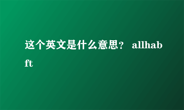 这个英文是什么意思？ allhabft