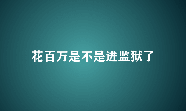 花百万是不是进监狱了