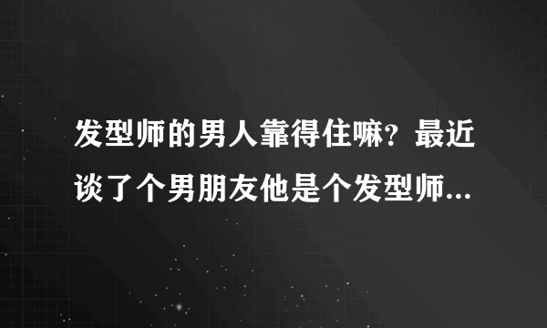 发型师的男人靠得住嘛？最近谈了个男朋友他是个发型师，朋友都说发型师很花心，是这样的嘛？