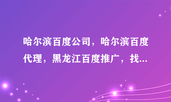 哈尔滨百度公司，哈尔滨百度代理，黑龙江百度推广，找谁呀，找哈尔滨百度公司，