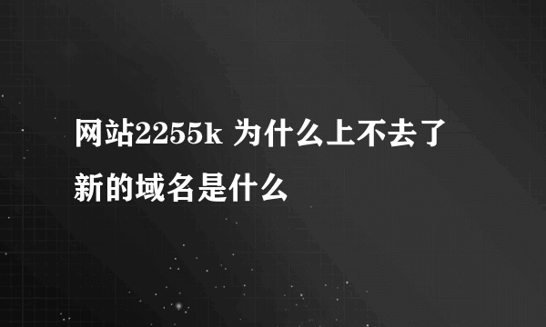 网站2255k 为什么上不去了 新的域名是什么