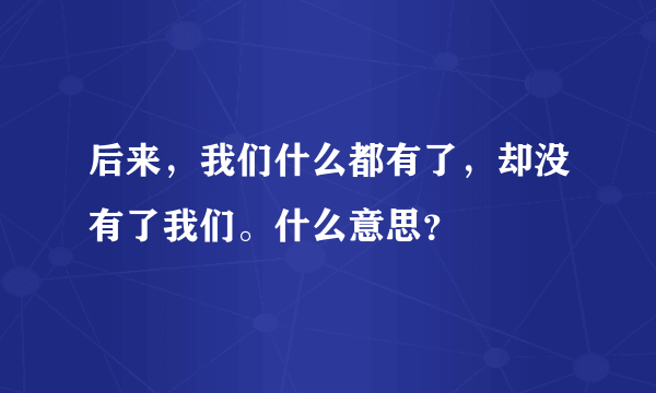 后来，我们什么都有了，却没有了我们。什么意思？