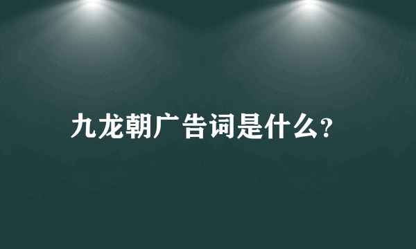 九龙朝广告词是什么？