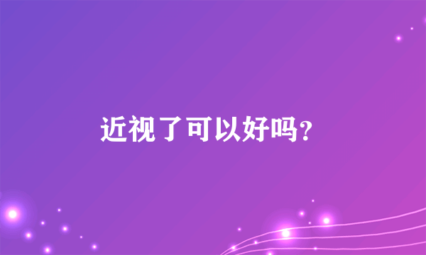 近视了可以好吗？