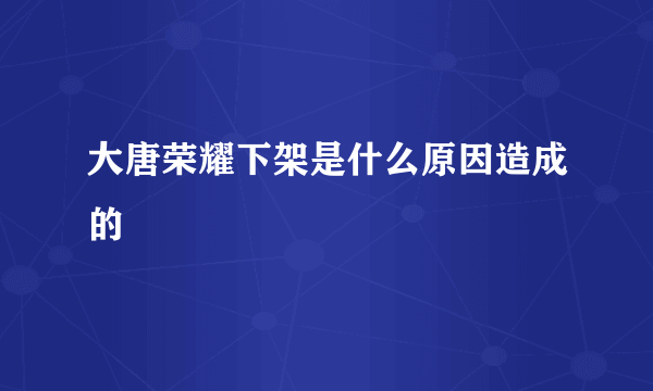 大唐荣耀下架是什么原因造成的