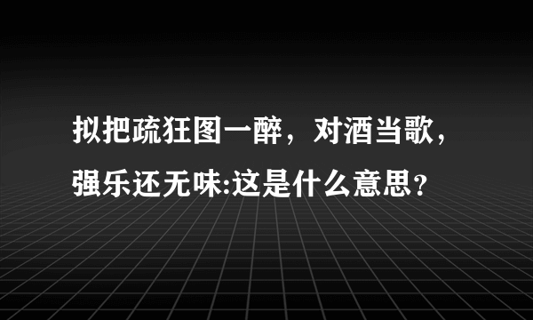 拟把疏狂图一醉，对酒当歌，强乐还无味:这是什么意思？