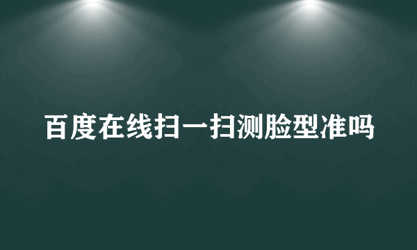 百度在线扫一扫测脸型准吗