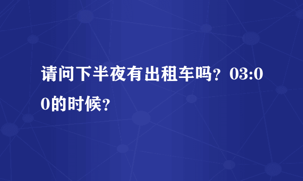 请问下半夜有出租车吗？03:00的时候？