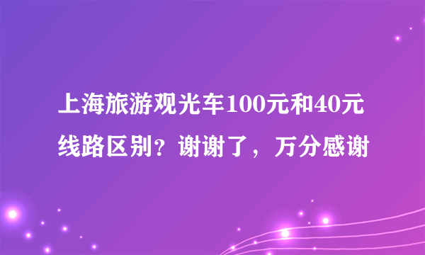 上海旅游观光车100元和40元线路区别？谢谢了，万分感谢