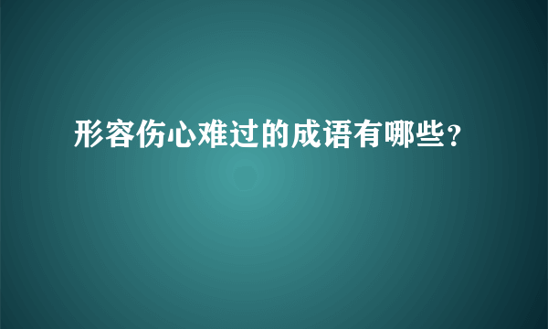 形容伤心难过的成语有哪些？