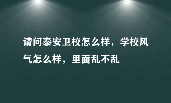 请问泰安卫校怎么样，学校风气怎么样，里面乱不乱