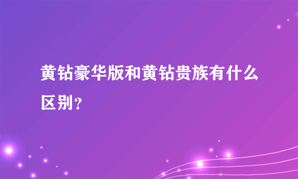 黄钻豪华版和黄钻贵族有什么区别？