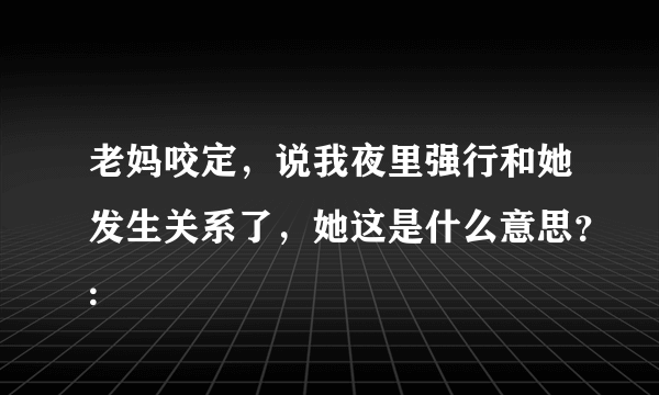 老妈咬定，说我夜里强行和她发生关系了，她这是什么意思？: