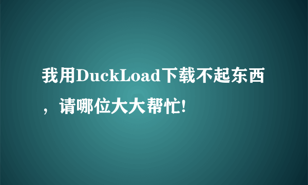 我用DuckLoad下载不起东西，请哪位大大帮忙!