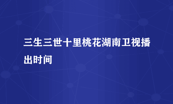 三生三世十里桃花湖南卫视播出时间