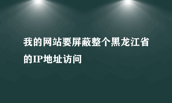 我的网站要屏蔽整个黑龙江省的IP地址访问