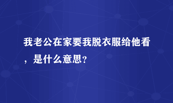 我老公在家要我脱衣服给他看，是什么意思？