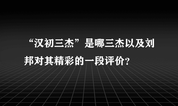 “汉初三杰”是哪三杰以及刘邦对其精彩的一段评价？