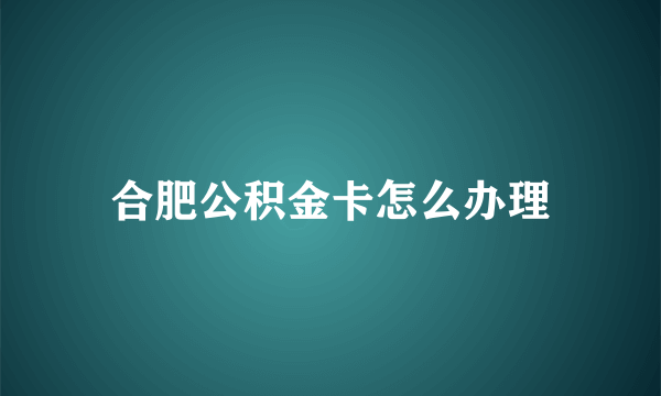 合肥公积金卡怎么办理