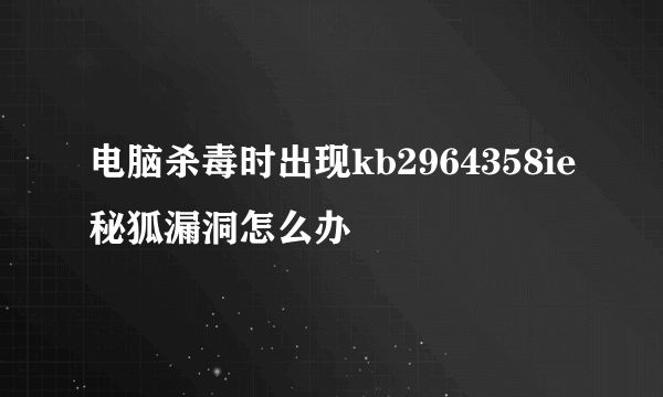 电脑杀毒时出现kb2964358ie秘狐漏洞怎么办