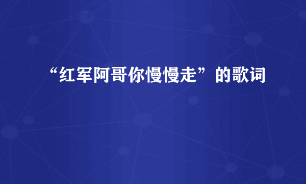 “红军阿哥你慢慢走”的歌词