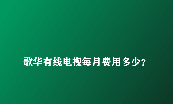 
歌华有线电视每月费用多少？
