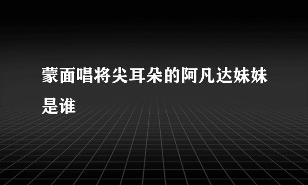 蒙面唱将尖耳朵的阿凡达妹妹是谁