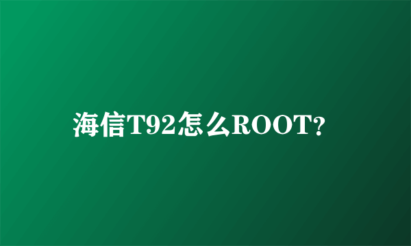 海信T92怎么ROOT？