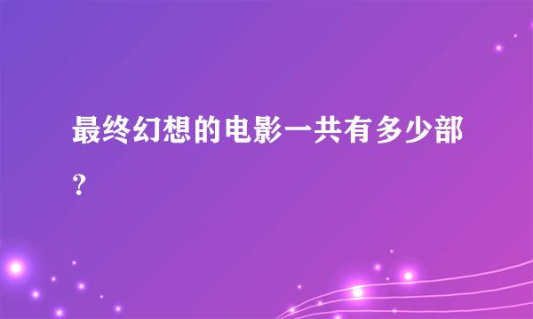 最终幻想的电影一共有多少部？