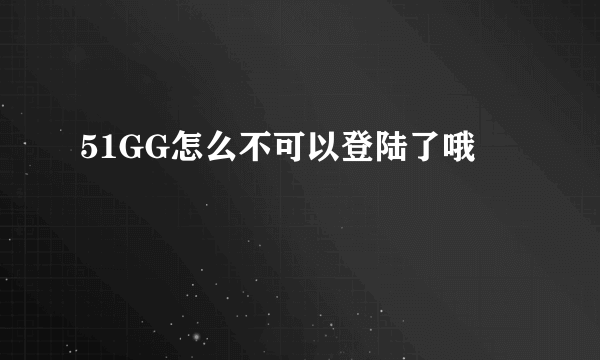 51GG怎么不可以登陆了哦