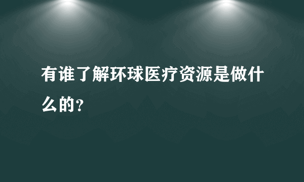 有谁了解环球医疗资源是做什么的？