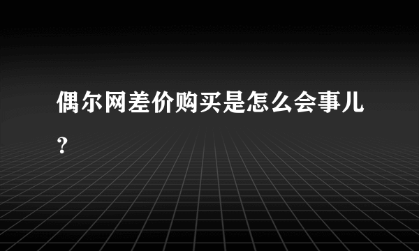 偶尔网差价购买是怎么会事儿？