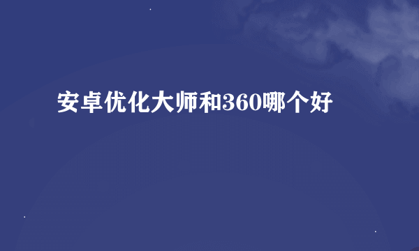 安卓优化大师和360哪个好