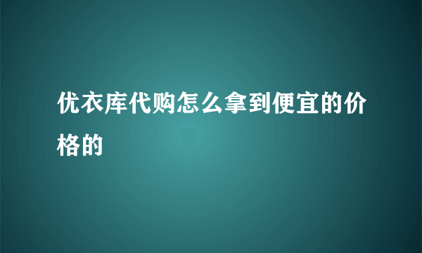 优衣库代购怎么拿到便宜的价格的