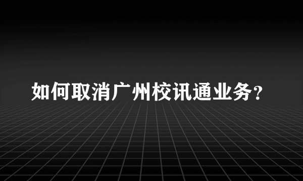 如何取消广州校讯通业务？