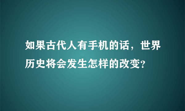 如果古代人有手机的话，世界历史将会发生怎样的改变？