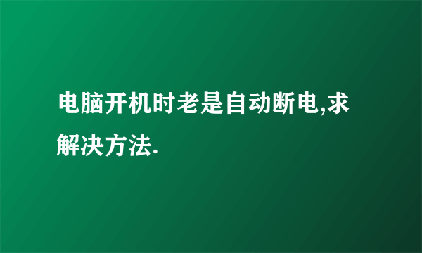 电脑开机时老是自动断电,求解决方法.