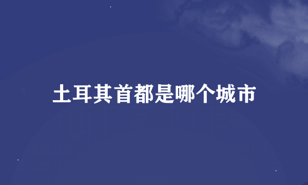 土耳其首都是哪个城市