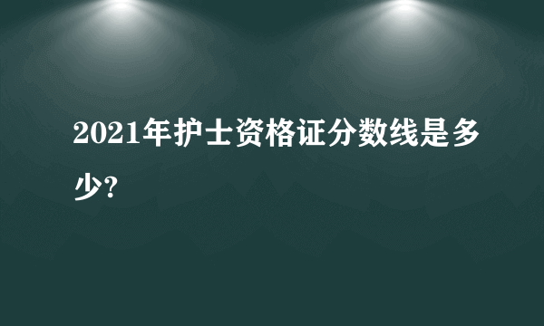 2021年护士资格证分数线是多少?